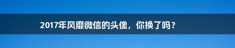 2017年风靡微信的头像，你换了吗？