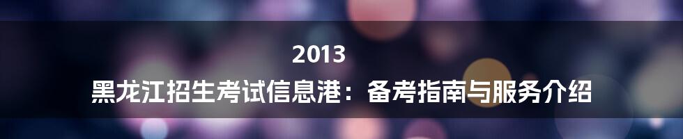 2013 黑龙江招生考试信息港：备考指南与服务介绍