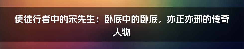 使徒行者中的宋先生：卧底中的卧底，亦正亦邪的传奇人物