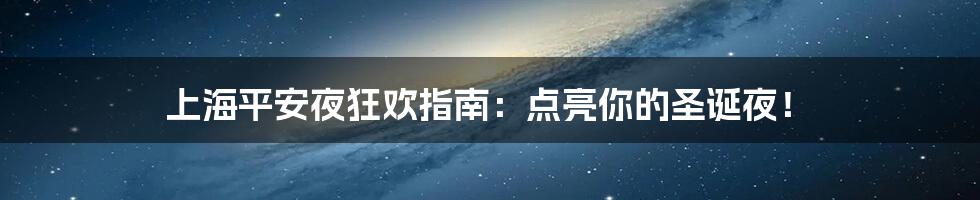 上海平安夜狂欢指南：点亮你的圣诞夜！