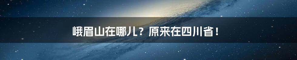 峨眉山在哪儿？原来在四川省！