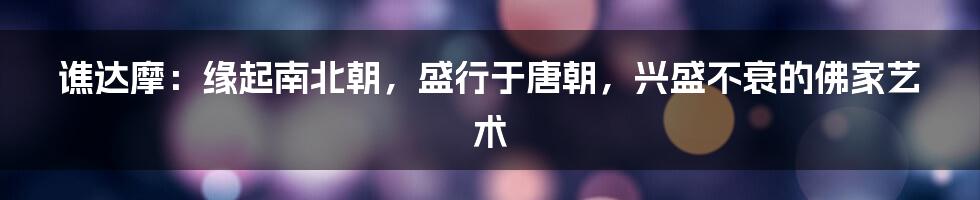 谯达摩：缘起南北朝，盛行于唐朝，兴盛不衰的佛家艺术