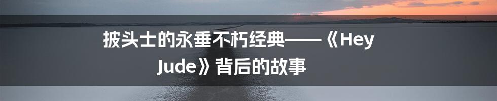 披头士的永垂不朽经典——《Hey Jude》背后的故事