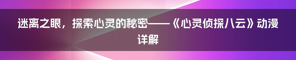 迷离之眼，探索心灵的秘密——《心灵侦探八云》动漫详解