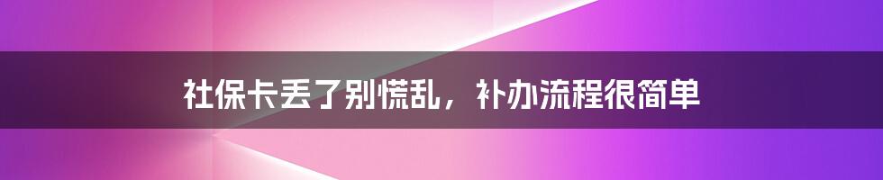 社保卡丢了别慌乱，补办流程很简单