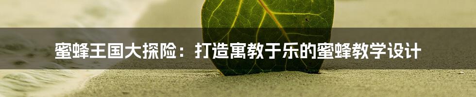 蜜蜂王国大探险：打造寓教于乐的蜜蜂教学设计