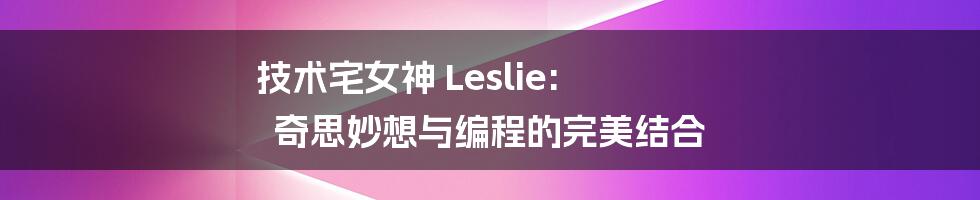 技术宅女神 Leslie: 奇思妙想与编程的完美结合