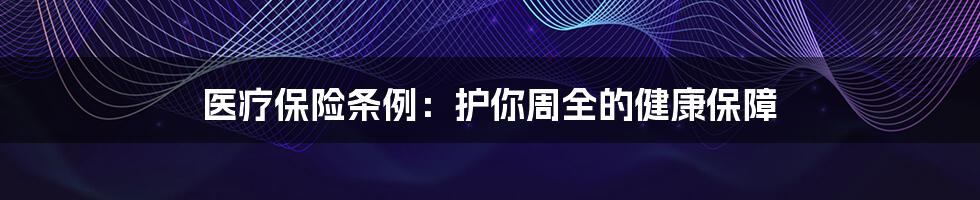 医疗保险条例：护你周全的健康保障