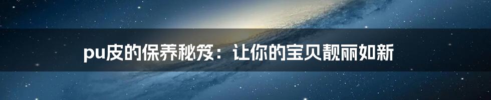 pu皮的保养秘笈：让你的宝贝靓丽如新