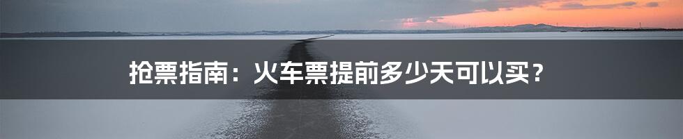 抢票指南：火车票提前多少天可以买？