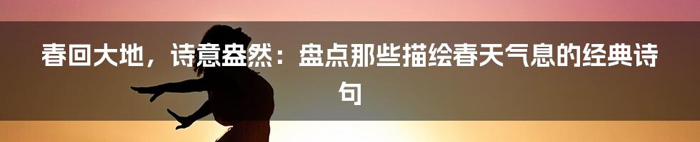 春回大地，诗意盎然：盘点那些描绘春天气息的经典诗句