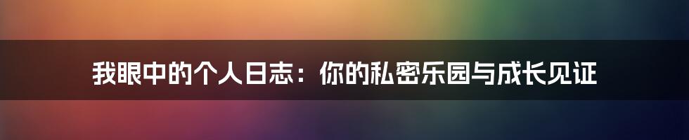 我眼中的个人日志：你的私密乐园与成长见证