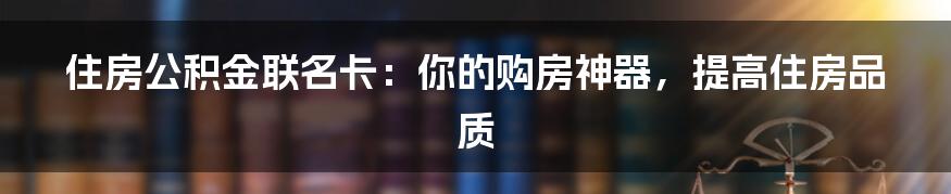 住房公积金联名卡：你的购房神器，提高住房品质