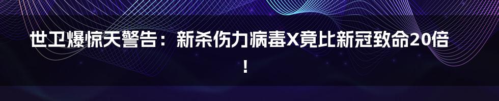 世卫爆惊天警告：新杀伤力病毒X竟比新冠致命20倍！