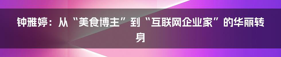 钟雅婷：从“美食博主”到“互联网企业家”的华丽转身