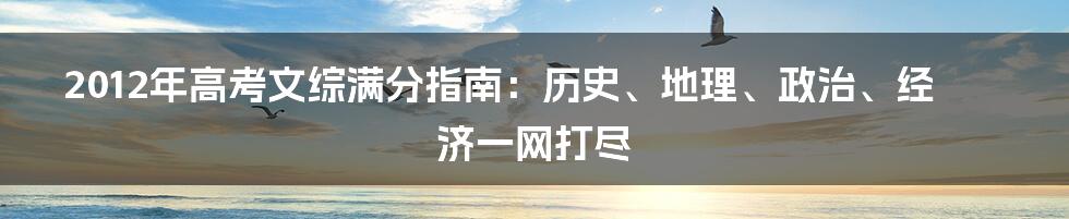 2012年高考文综满分指南：历史、地理、政治、经济一网打尽