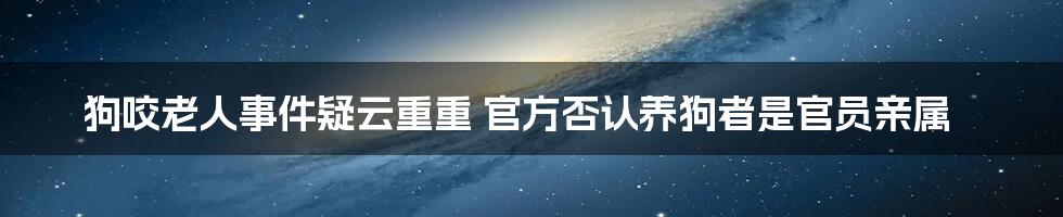 狗咬老人事件疑云重重 官方否认养狗者是官员亲属