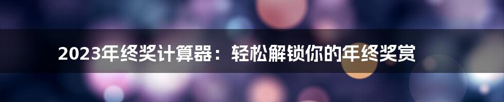 2023年终奖计算器：轻松解锁你的年终奖赏