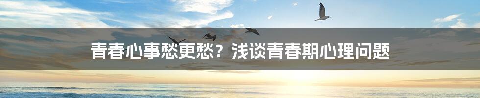 青春心事愁更愁？浅谈青春期心理问题