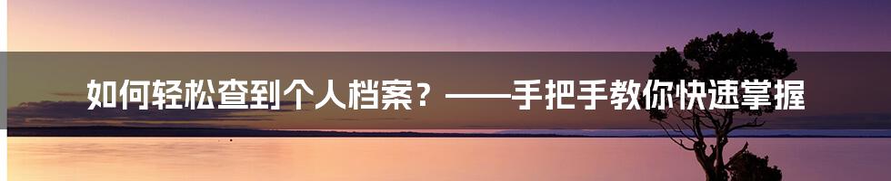 如何轻松查到个人档案？——手把手教你快速掌握