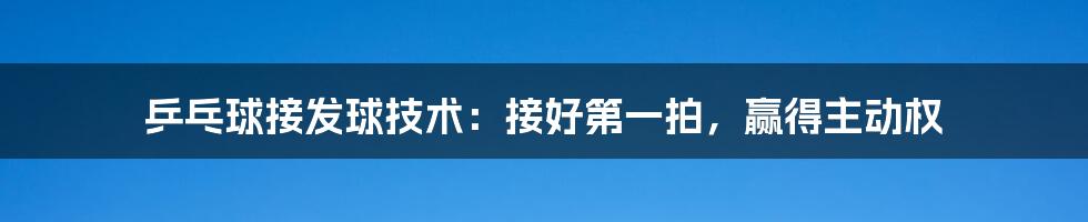 乒乓球接发球技术：接好第一拍，赢得主动权