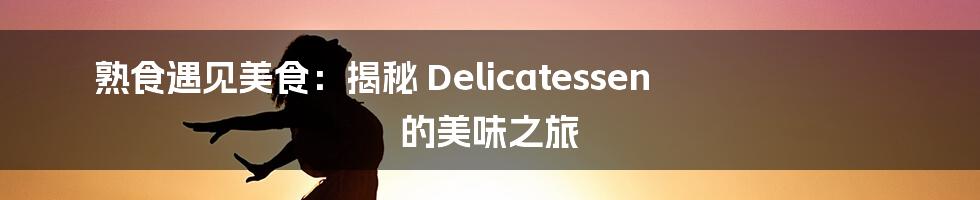 熟食遇见美食：揭秘 Delicatessen 的美味之旅