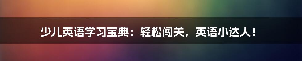 少儿英语学习宝典：轻松闯关，英语小达人！