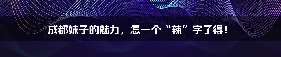 成都妹子的魅力，怎一个“辣”字了得！