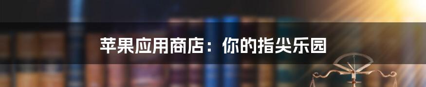 苹果应用商店：你的指尖乐园