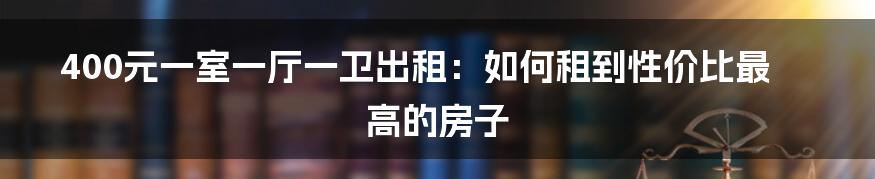 400元一室一厅一卫出租：如何租到性价比最高的房子