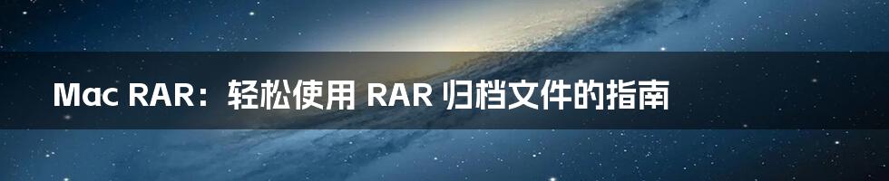 Mac RAR：轻松使用 RAR 归档文件的指南