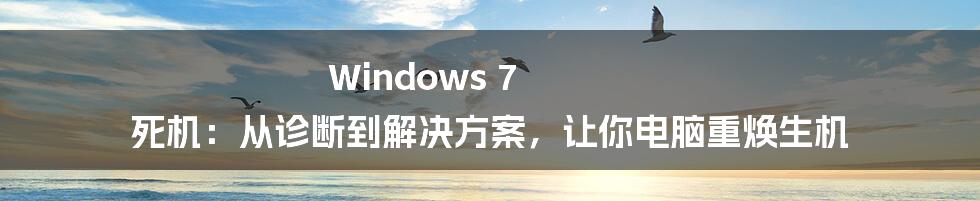 Windows 7 死机：从诊断到解决方案，让你电脑重焕生机