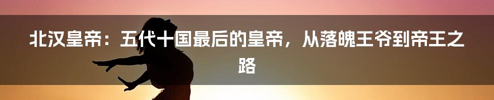 北汉皇帝：五代十国最后的皇帝，从落魄王爷到帝王之路