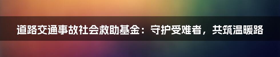 道路交通事故社会救助基金：守护受难者，共筑温暖路