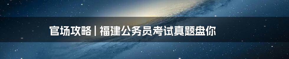 官场攻略 | 福建公务员考试真题盘你