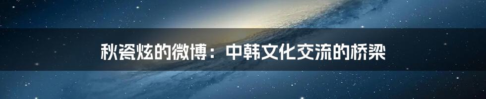 秋瓷炫的微博：中韩文化交流的桥梁