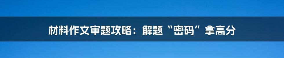 材料作文审题攻略：解题“密码”拿高分