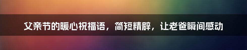 父亲节的暖心祝福语，简短精辟，让老爸瞬间感动