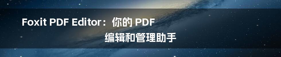 Foxit PDF Editor：你的 PDF 编辑和管理助手