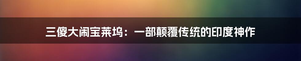 三傻大闹宝莱坞：一部颠覆传统的印度神作