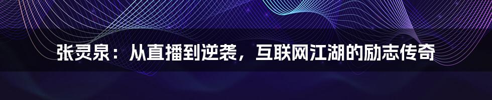 张灵泉：从直播到逆袭，互联网江湖的励志传奇