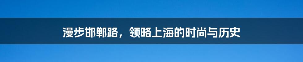 漫步邯郸路，领略上海的时尚与历史