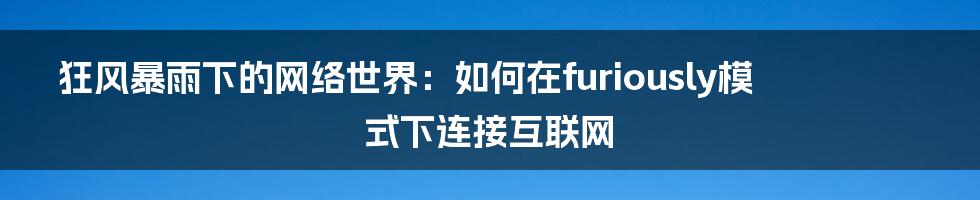 狂风暴雨下的网络世界：如何在furiously模式下连接互联网