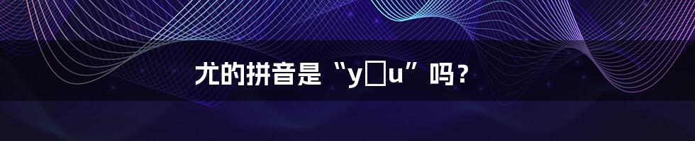 尤的拼音是“yóu”吗？