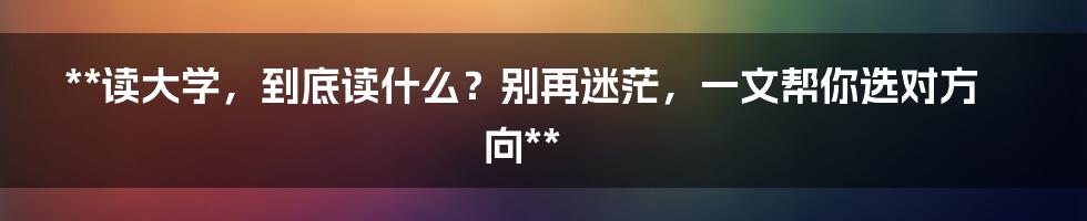 **读大学，到底读什么？别再迷茫，一文帮你选对方向**