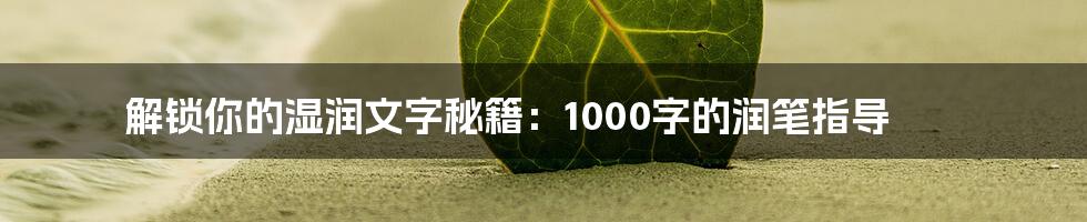 解锁你的湿润文字秘籍：1000字的润笔指导