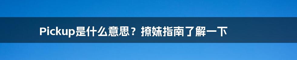 Pickup是什么意思？撩妹指南了解一下