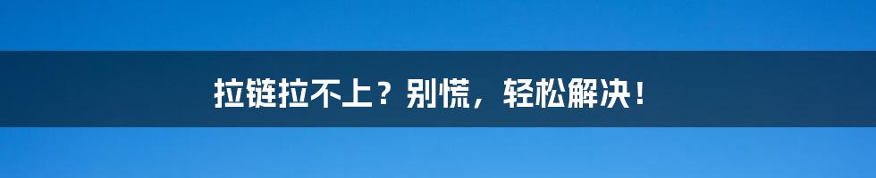 拉链拉不上？别慌，轻松解决！