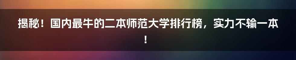 揭秘！国内最牛的二本师范大学排行榜，实力不输一本！