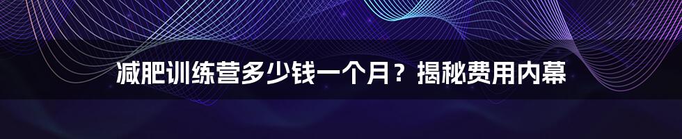 减肥训练营多少钱一个月？揭秘费用内幕